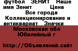 1.1) футбол : ЗЕНИТ - Наше имя Зенит № 019 › Цена ­ 499 - Все города Коллекционирование и антиквариат » Значки   . Московская обл.,Юбилейный г.